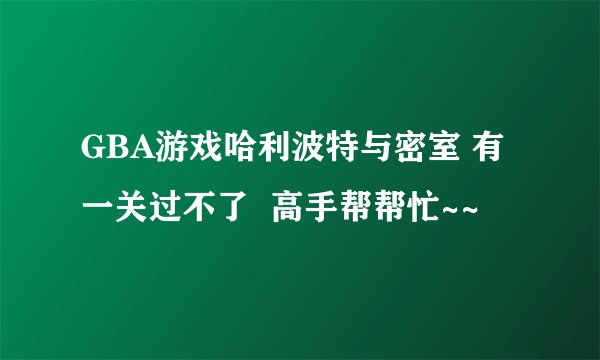 GBA游戏哈利波特与密室 有一关过不了  高手帮帮忙~~