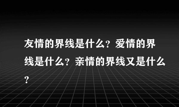 友情的界线是什么？爱情的界线是什么？亲情的界线又是什么？