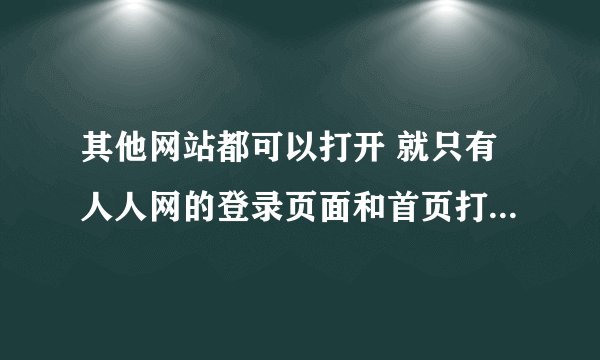其他网站都可以打开 就只有人人网的登录页面和首页打不开 怎么回事啊