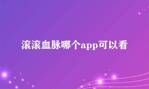 滚滚血脉哪个app可以看