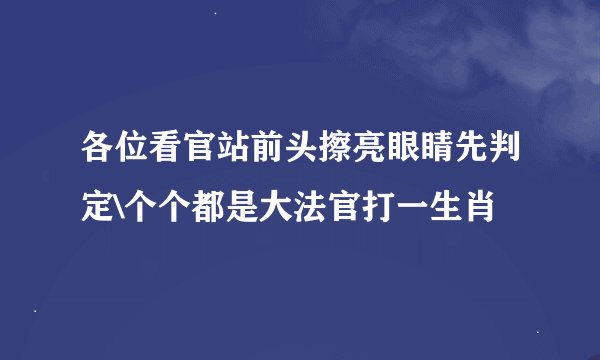 各位看官站前头擦亮眼睛先判定\个个都是大法官打一生肖