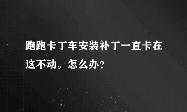 跑跑卡丁车安装补丁一直卡在这不动。怎么办？