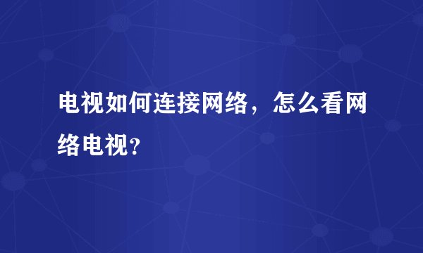 电视如何连接网络，怎么看网络电视？