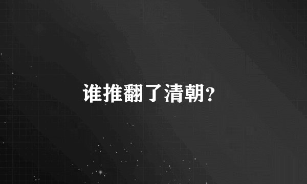 谁推翻了清朝？