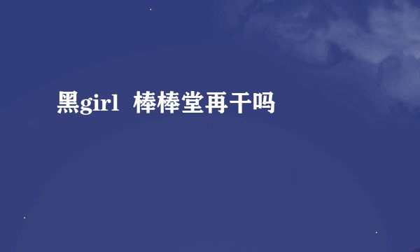 黑girl  棒棒堂再干吗