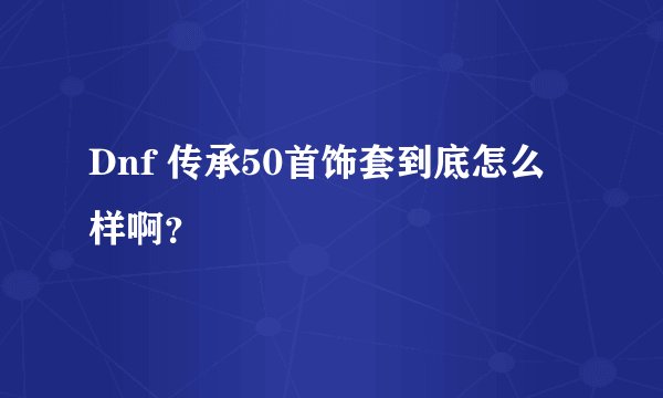 Dnf 传承50首饰套到底怎么样啊？