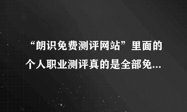 “朗识免费测评网站”里面的个人职业测评真的是全部免费的吗？