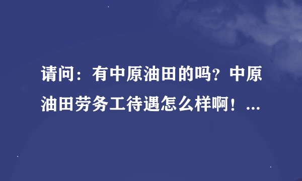 请问：有中原油田的吗？中原油田劳务工待遇怎么样啊！之情人士回答，万分感谢！