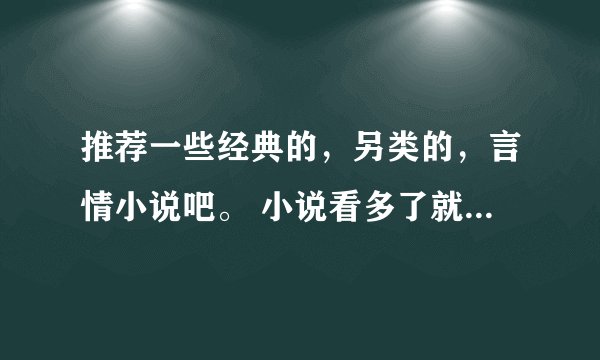 推荐一些经典的，另类的，言情小说吧。 小说看多了就开始挑了，幼稚且花痴的不要呀。麻烦各路大侠了。
