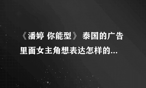 《潘婷 你能型》 泰国的广告里面女主角想表达怎样的思想？ 顺便说下你的感受·