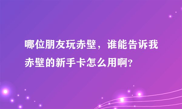 哪位朋友玩赤壁，谁能告诉我赤壁的新手卡怎么用啊？