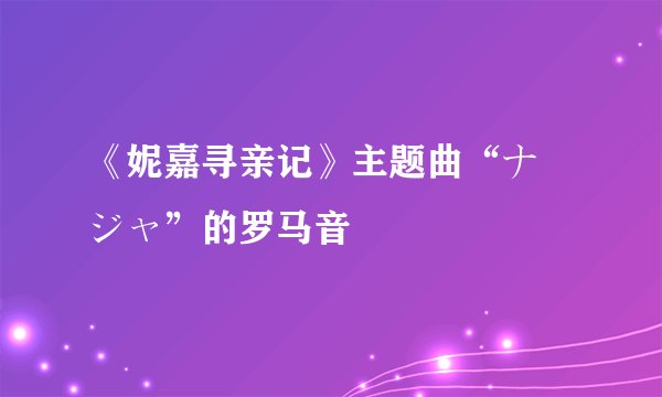 《妮嘉寻亲记》主题曲“ナ ジャ”的罗马音