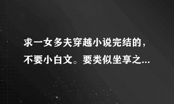 求一女多夫穿越小说完结的,不要小白文。要类似坐享之夫古代风云录之类的。越多越好
