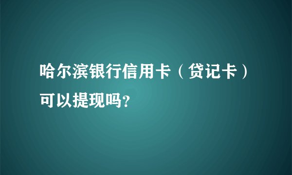 哈尔滨银行信用卡（贷记卡）可以提现吗？