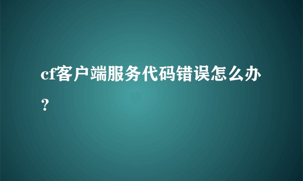 cf客户端服务代码错误怎么办？