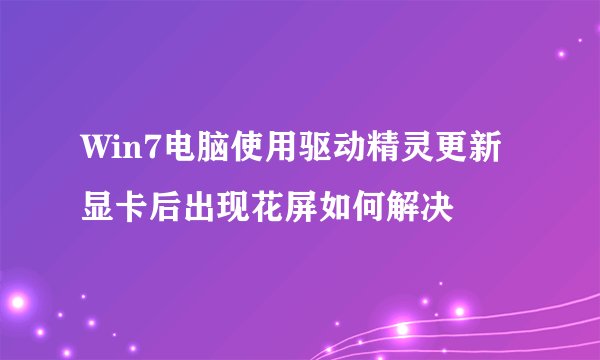 Win7电脑使用驱动精灵更新显卡后出现花屏如何解决