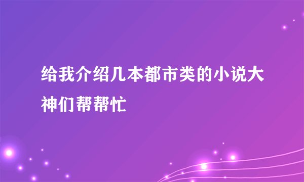 给我介绍几本都市类的小说大神们帮帮忙