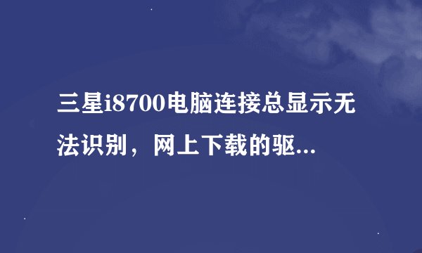 三星i8700电脑连接总显示无法识别，网上下载的驱动可能不能用，哪位大侠给发个驱动。