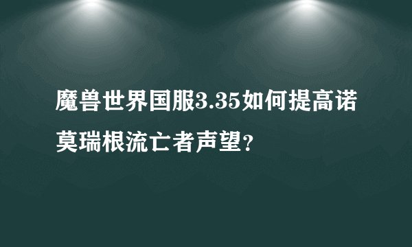 魔兽世界国服3.35如何提高诺莫瑞根流亡者声望？