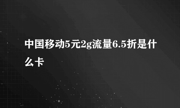 中国移动5元2g流量6.5折是什么卡