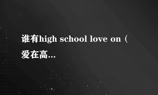 谁有high school love on（爱在高中）韩剧的资源