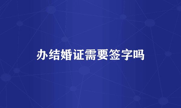 办结婚证需要签字吗