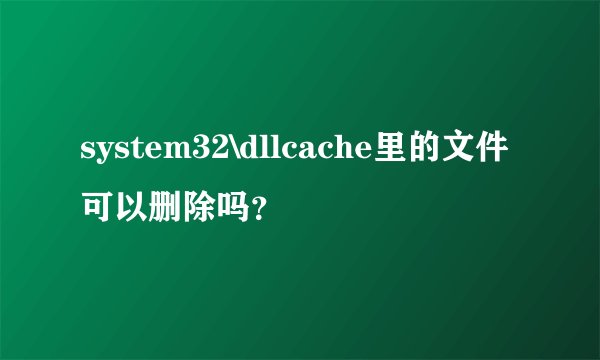 system32\dllcache里的文件可以删除吗？