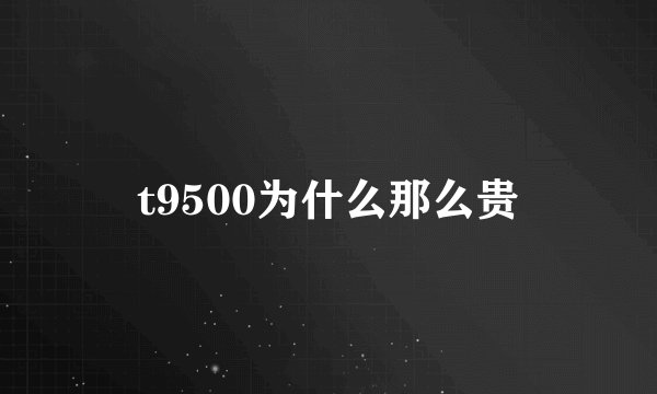 t9500为什么那么贵