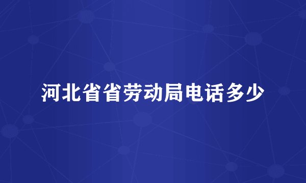 河北省省劳动局电话多少