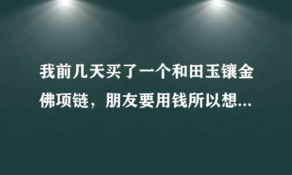 我前几天买了一个和田玉镶金佛项链，朋友要用钱所以想出手，请问哪里可以卖掉？