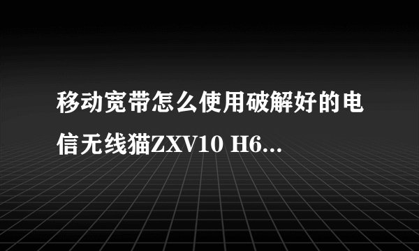 移动宽带怎么使用破解好的电信无线猫ZXV10 H608B 实现多机上网