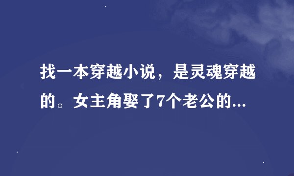 找一本穿越小说，是灵魂穿越的。女主角娶了7个老公的，他们都是兄弟。
