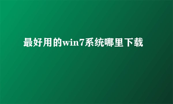 最好用的win7系统哪里下载