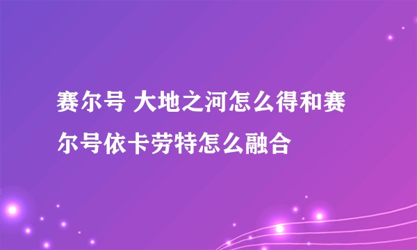 赛尔号 大地之河怎么得和赛尔号依卡劳特怎么融合