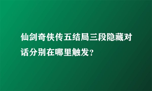 仙剑奇侠传五结局三段隐藏对话分别在哪里触发？