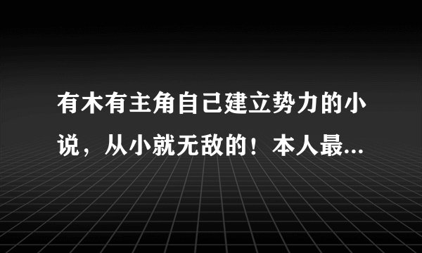 有木有主角自己建立势力的小说，从小就无敌的！本人最近闹书荒 ！！！