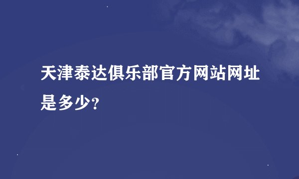 天津泰达俱乐部官方网站网址是多少?