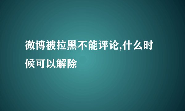 微博被拉黑不能评论,什么时候可以解除