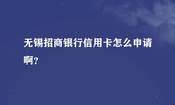 无锡招商银行信用卡怎么申请啊？