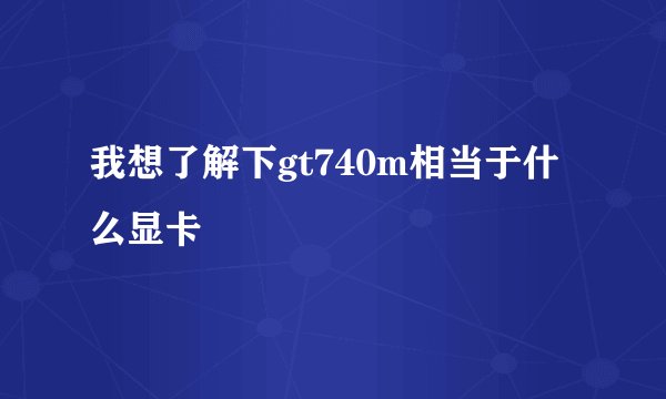 我想了解下gt740m相当于什么显卡