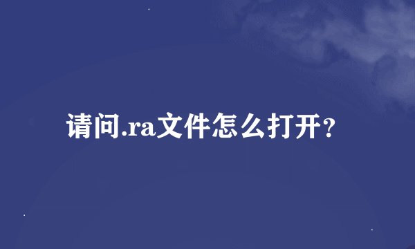 请问.ra文件怎么打开？