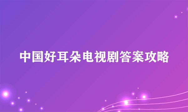 中国好耳朵电视剧答案攻略