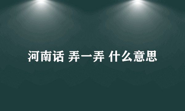 河南话 弄一弄 什么意思