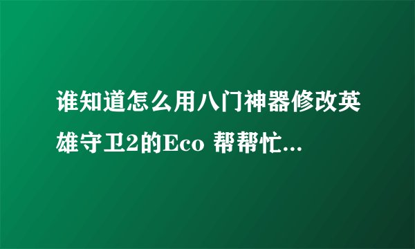 谁知道怎么用八门神器修改英雄守卫2的Eco 帮帮忙 谢谢了
