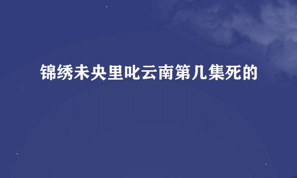 锦绣未央里叱云南第几集死的