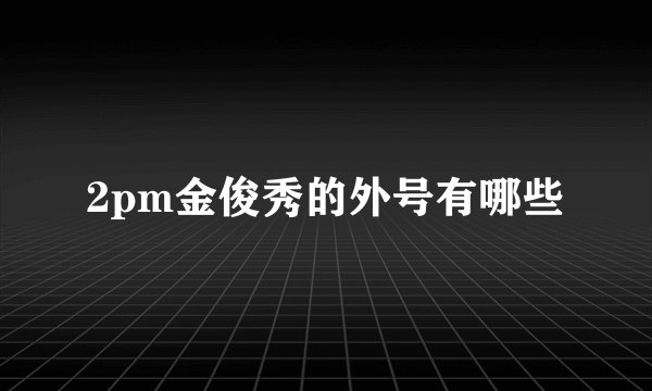 2pm金俊秀的外号有哪些