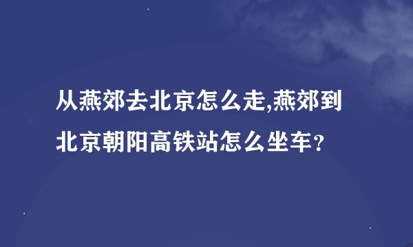 从燕郊去北京怎么走,燕郊到北京朝阳高铁站怎么坐车？