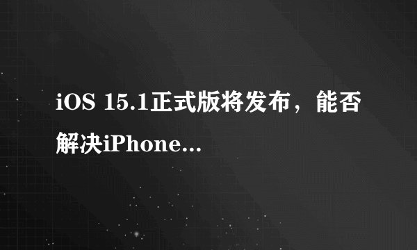 iOS 15.1正式版将发布，能否解决iPhone 13的bug问题？