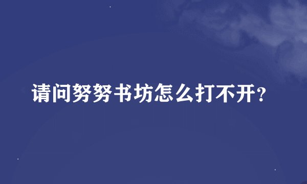 请问努努书坊怎么打不开？