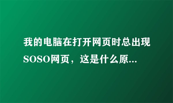 我的电脑在打开网页时总出现SOSO网页，这是什么原因，打不开我要的网站